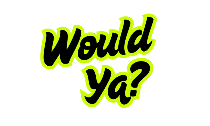 Would Ya?